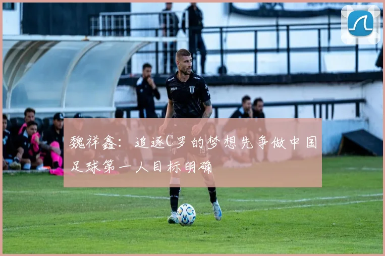 魏祥鑫：追逐C罗的梦想先争做中国足球第一人目标明确