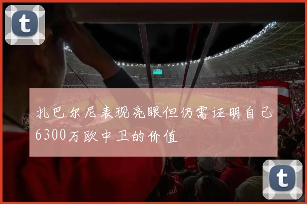 扎巴尔尼表现亮眼但仍需证明自己6300万欧中卫的价值