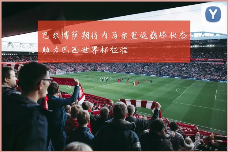 巴尔博萨期待内马尔重返巅峰状态助力巴西世界杯征程