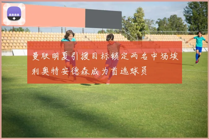 曼联明夏引援目标锁定两名中场埃利奥特安德森成为首选球员