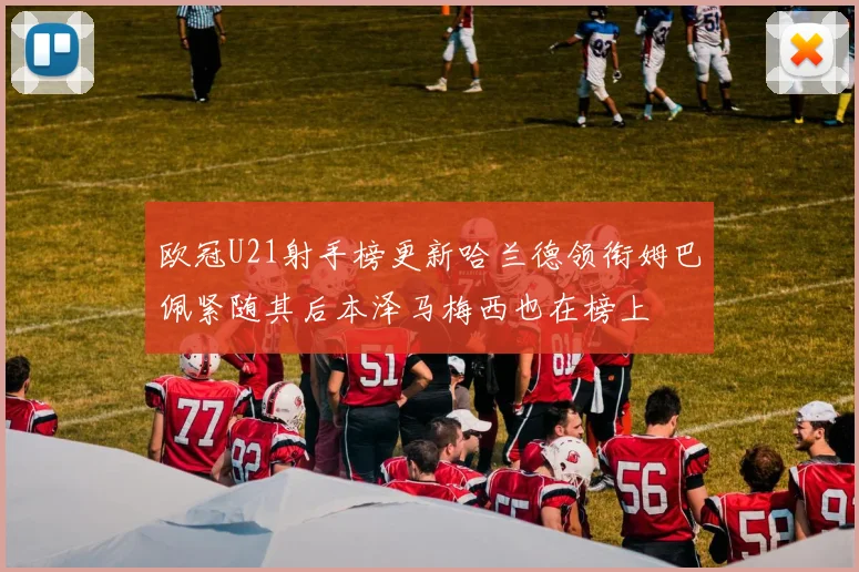 欧冠U21射手榜更新哈兰德领衔姆巴佩紧随其后本泽马梅西也在榜上
