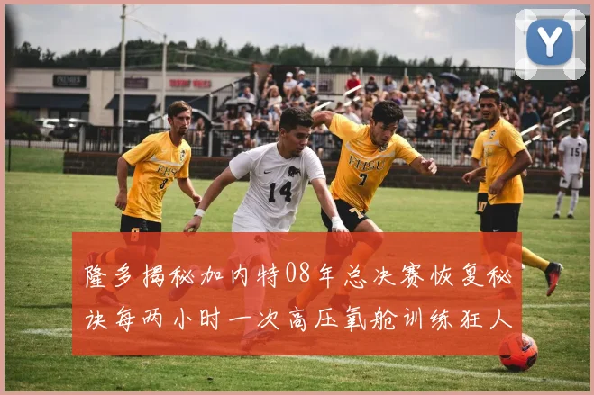 隆多揭秘加内特08年总决赛恢复秘诀每两小时一次高压氧舱训练狂人形象尽显