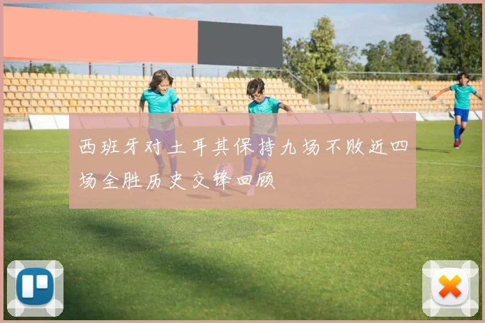 西班牙对土耳其保持九场不败近四场全胜历史交锋回顾