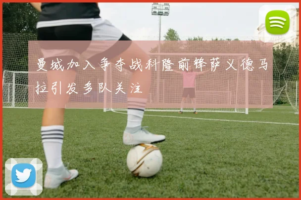 曼城加入争夺战科隆前锋萨义德马拉引发多队关注