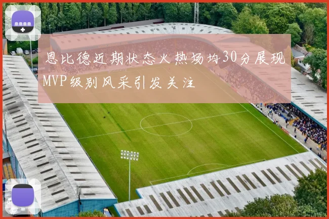 恩比德近期状态火热场均30分展现MVP级别风采引发关注