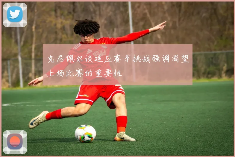 克尼佩尔谈适应赛季挑战强调渴望上场比赛的重要性