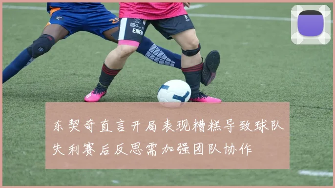 东契奇直言开局表现糟糕导致球队失利赛后反思需加强团队协作