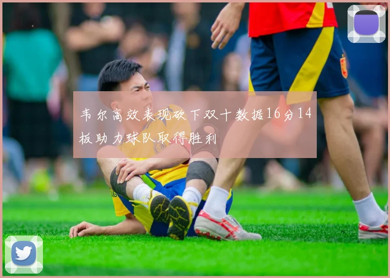 韦尔高效表现砍下双十数据16分14板助力球队取得胜利