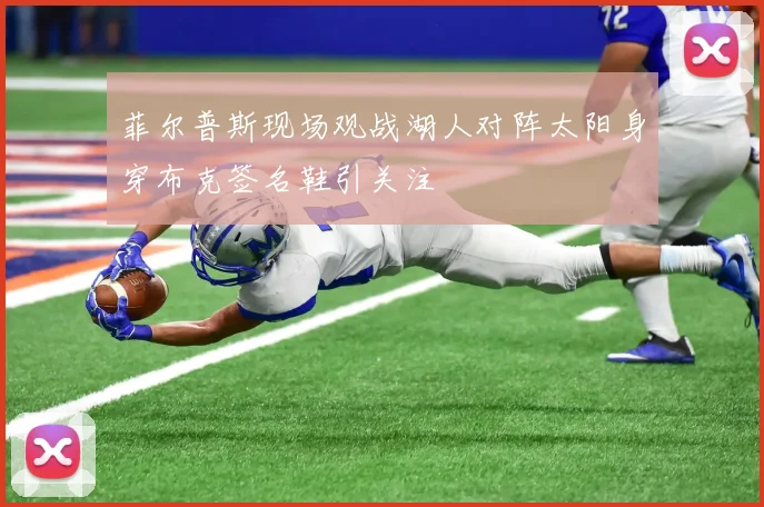 菲尔普斯现场观战湖人对阵太阳身穿布克签名鞋引关注