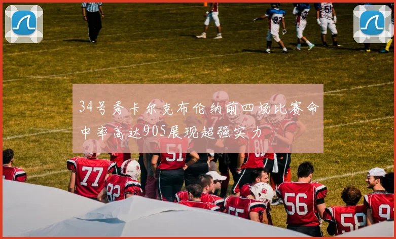 34号秀卡尔克布伦纳前四场比赛命中率高达905展现超强实力