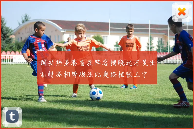 国安热身赛首发阵容揭晓达万复出孔特亮相锋线法比奥搭档张玉宁