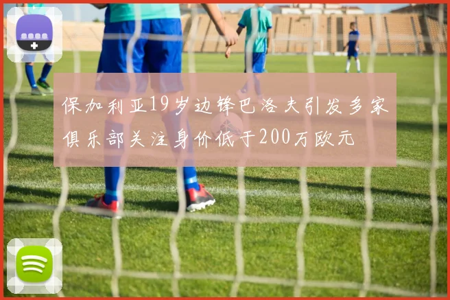 保加利亚19岁边锋巴洛夫引发多家俱乐部关注身价低于200万欧元