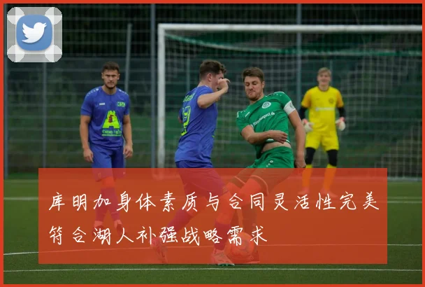 库明加身体素质与合同灵活性完美符合湖人补强战略需求