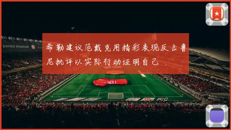 希勒建议范戴克用精彩表现反击鲁尼批评以实际行动证明自己