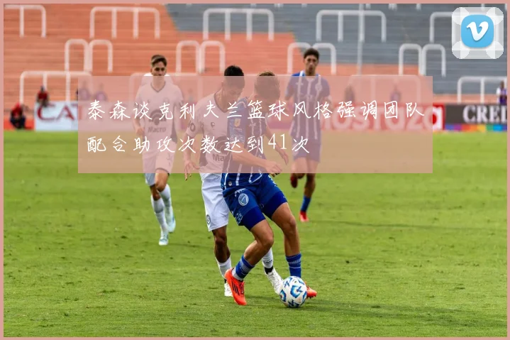 泰森谈克利夫兰篮球风格强调团队配合助攻次数达到41次