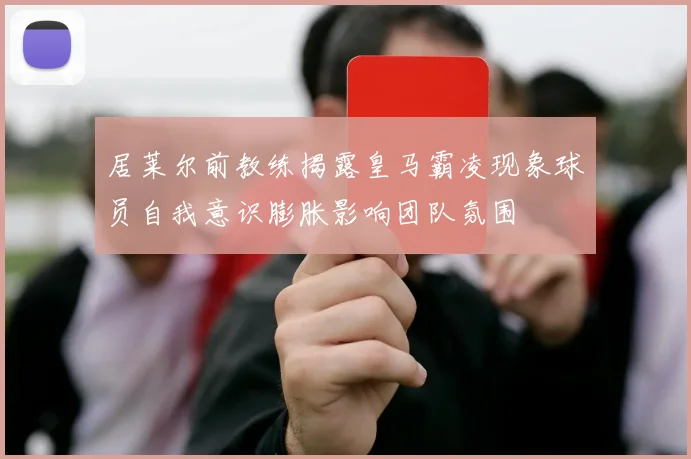 居莱尔前教练揭露皇马霸凌现象球员自我意识膨胀影响团队氛围