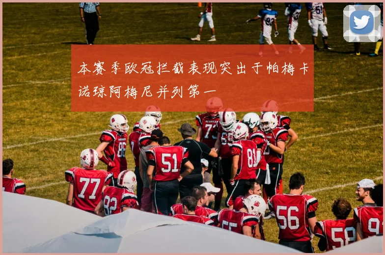 本赛季欧冠拦截表现突出于帕梅卡诺琼阿梅尼并列第一