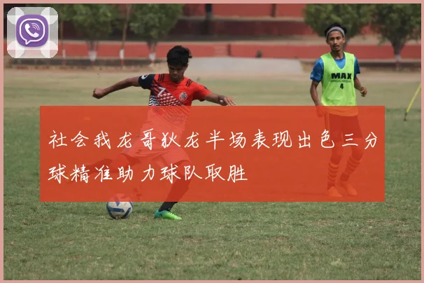 社会我龙哥狄龙半场表现出色三分球精准助力球队取胜