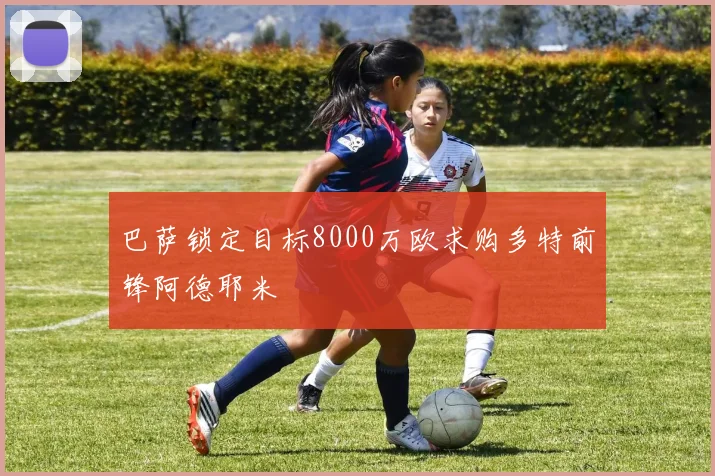 巴萨锁定目标8000万欧求购多特前锋阿德耶米