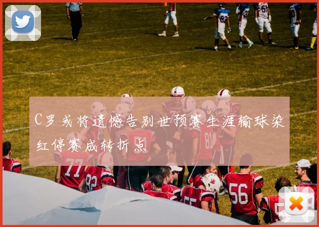 C罗或将遗憾告别世预赛生涯输球染红停赛成转折点