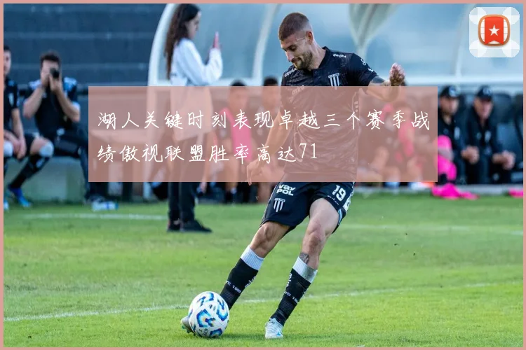 湖人关键时刻表现卓越三个赛季战绩傲视联盟胜率高达71