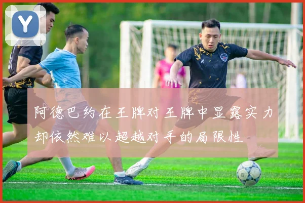 阿德巴约在王牌对王牌中显露实力却依然难以超越对手的局限性
