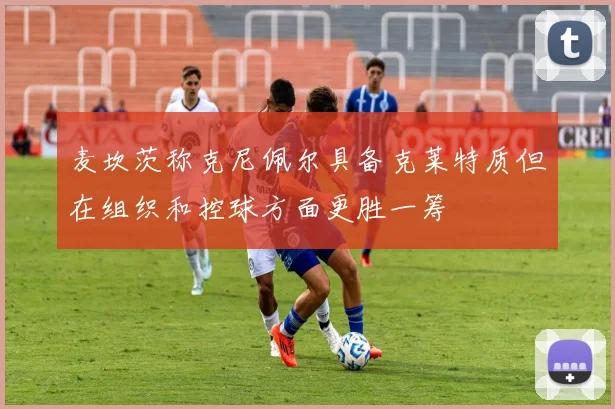 麦坎茨称克尼佩尔具备克莱特质但在组织和控球方面更胜一筹