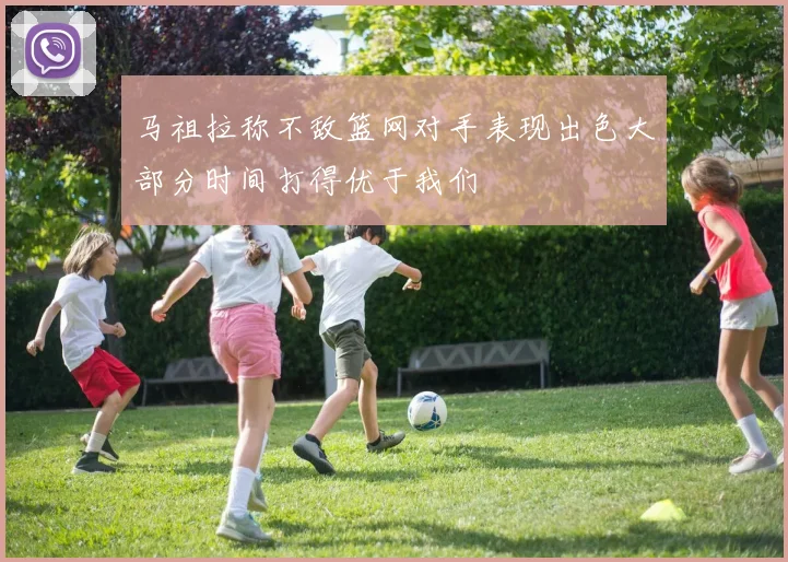 马祖拉称不敌篮网对手表现出色大部分时间打得优于我们