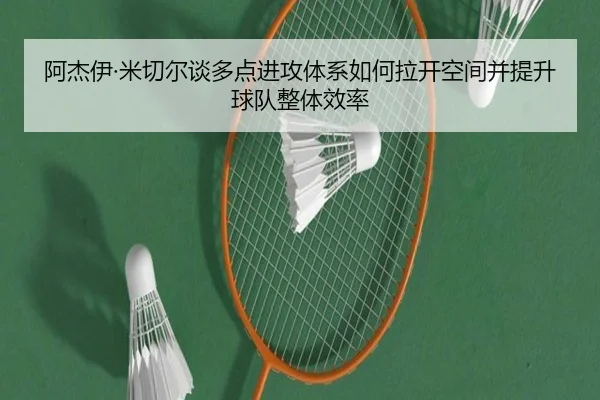阿杰伊·米切尔谈多点进攻体系如何拉开空间并提升球队整体效率（ayx）